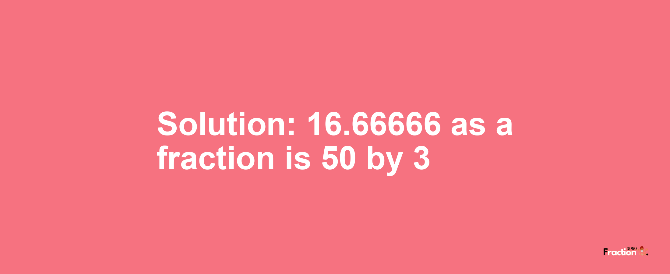 Solution:16.66666 as a fraction is 50/3